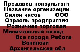 Продавец-консультант › Название организации ­ Салон часов 3-15, ООО › Отрасль предприятия ­ Розничная торговля › Минимальный оклад ­ 50 000 - Все города Работа » Вакансии   . Архангельская обл.,Северодвинск г.